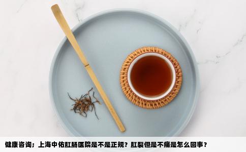 健康咨询；上海中佑肛肠医院是不是正规？肛裂但是不痛是怎么回事？