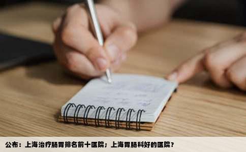 公布：上海治疗肠胃排名前十医院；上海胃肠科好的医院？